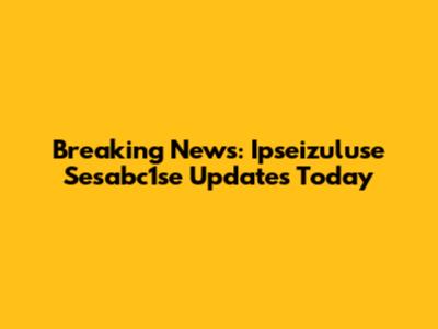 Breaking News: Ipseizuluse Sesabc1se Updates Today