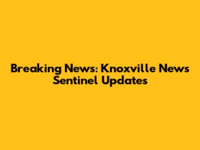 Breaking News: Knoxville News Sentinel Updates