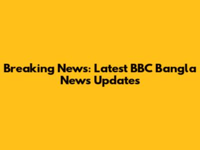 Breaking News: Latest BBC Bangla News Updates