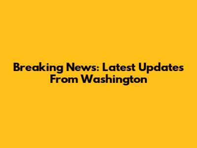 Breaking News: Latest Updates From Washington