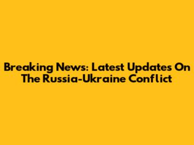 Breaking News: Latest Updates On The Russia-Ukraine Conflict