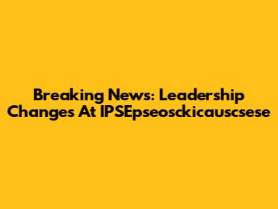 Breaking News: Leadership Changes At IPSEpseosckicauscsese