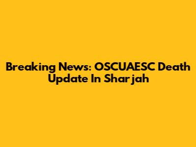 Breaking News: OSCUAESC Death Update In Sharjah