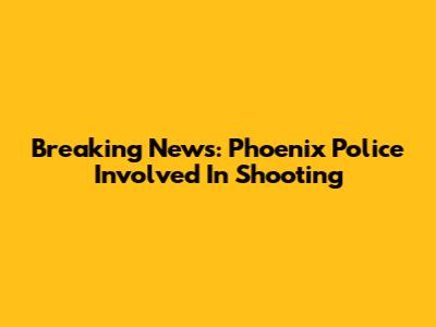 Breaking News: Phoenix Police Involved In Shooting