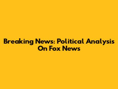 Breaking News: Political Analysis On Fox News