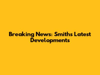 Breaking News: Smith's Latest Developments