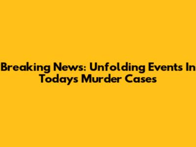 Breaking News: Unfolding Events In Today's Murder Cases