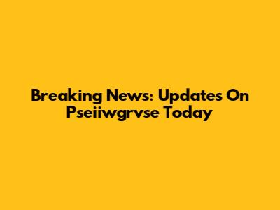 Breaking News: Updates On Pseiiwgrvse Today