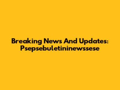Breaking News And Updates: Psepsebuletininewssese