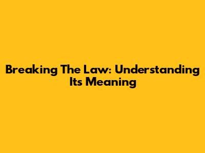 Breaking The Law: Understanding Its Meaning