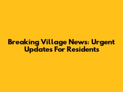 Breaking Village News: Urgent Updates For Residents