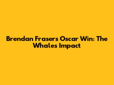 Brendan Fraser's Oscar Win: The Whale's Impact