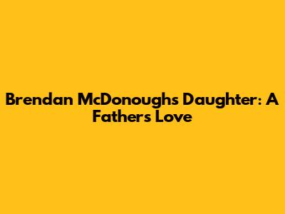 Brendan McDonough's Daughter: A Father's Love