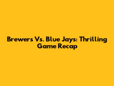 Brewers Vs. Blue Jays: Thrilling Game Recap