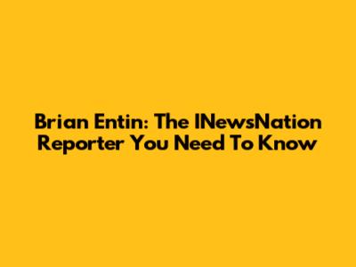 Brian Entin: The INewsNation Reporter You Need To Know