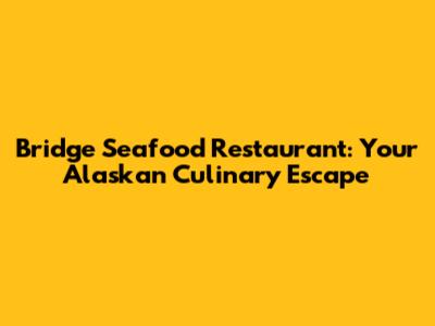 Bridge Seafood Restaurant: Your Alaskan Culinary Escape