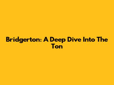 Bridgerton: A Deep Dive Into The Ton
