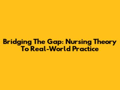 Bridging The Gap: Nursing Theory To Real-World Practice