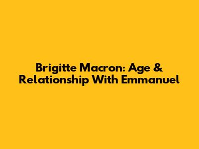 Brigitte Macron: Age & Relationship With Emmanuel