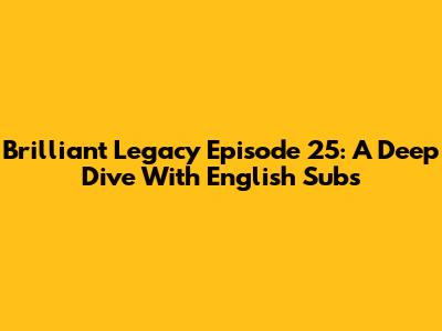 Brilliant Legacy Episode 25: A Deep Dive With English Subs
