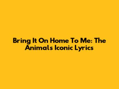 Bring It On Home To Me: The Animals' Iconic Lyrics