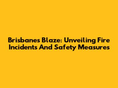 Brisbane's Blaze: Unveiling Fire Incidents And Safety Measures