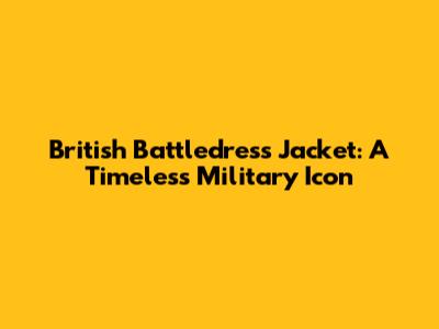 British Battledress Jacket: A Timeless Military Icon
