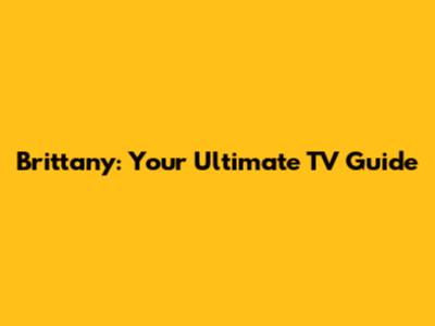 Brittany: Your Ultimate TV Guide