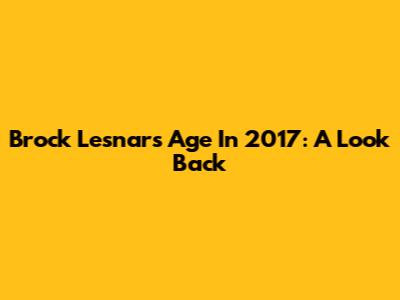 Brock Lesnar's Age In 2017: A Look Back