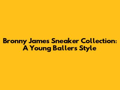 Bronny James' Sneaker Collection: A Young Baller's Style
