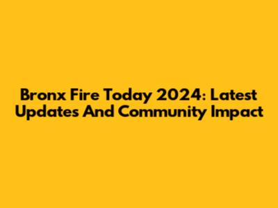 Bronx Fire Today 2024: Latest Updates And Community Impact