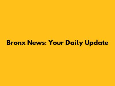 Bronx News: Your Daily Update