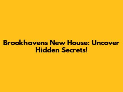 Brookhaven's New House: Uncover Hidden Secrets!