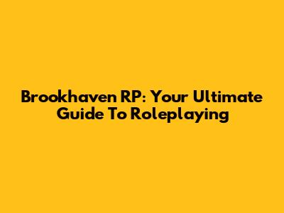 Brookhaven RP: Your Ultimate Guide To Roleplaying
