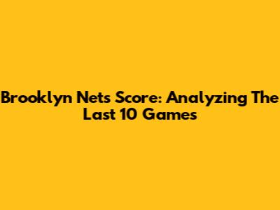 Brooklyn Nets Score: Analyzing The Last 10 Games