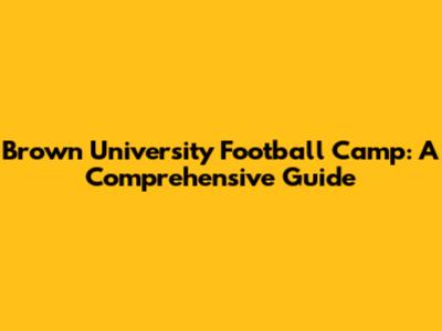 Brown University Football Camp: A Comprehensive Guide