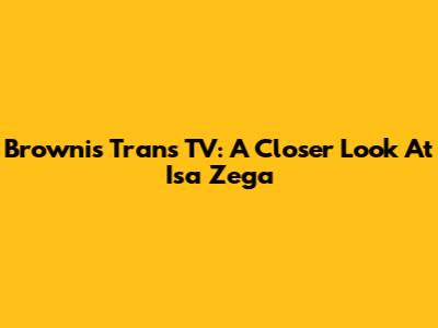 Brownis Trans TV: A Closer Look At Isa Zega