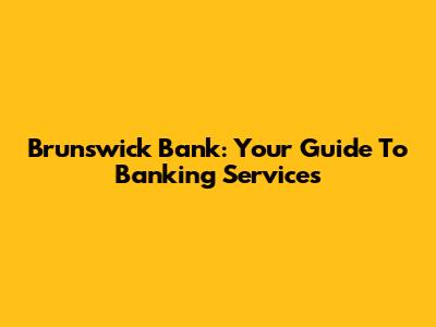 Brunswick Bank: Your Guide To Banking Services