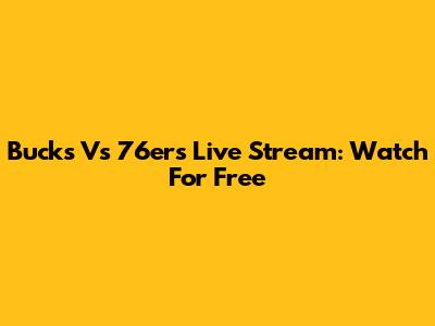 Bucks Vs 76ers Live Stream: Watch For Free