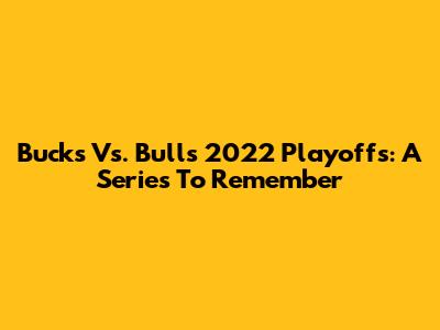 Bucks Vs. Bulls 2022 Playoffs: A Series To Remember