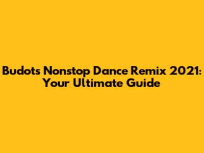 Budots Nonstop Dance Remix 2021: Your Ultimate Guide