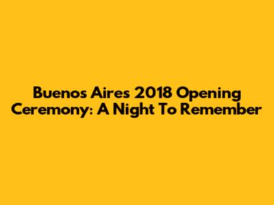 Buenos Aires 2018 Opening Ceremony: A Night To Remember