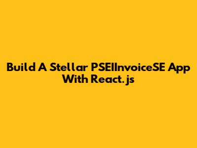 Build A Stellar PSEIInvoiceSE App With React.js