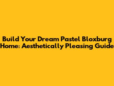 Build Your Dream Pastel Bloxburg Home: Aesthetically Pleasing Guide