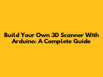 Build Your Own 3D Scanner With Arduino: A Complete Guide