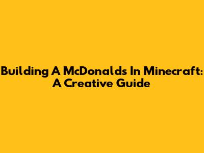 Building A McDonald's In Minecraft: A Creative Guide