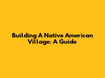 Building A Native American Village: A Guide