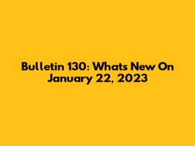 Bulletin 130: What's New On January 22, 2023