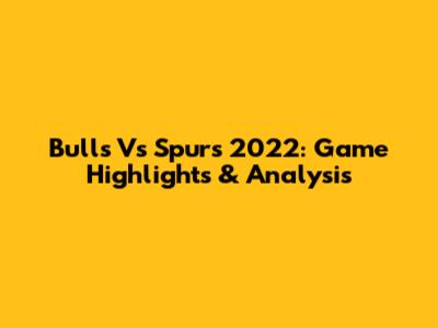 Bulls Vs Spurs 2022: Game Highlights & Analysis