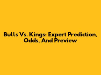Bulls Vs. Kings: Expert Prediction, Odds, And Preview